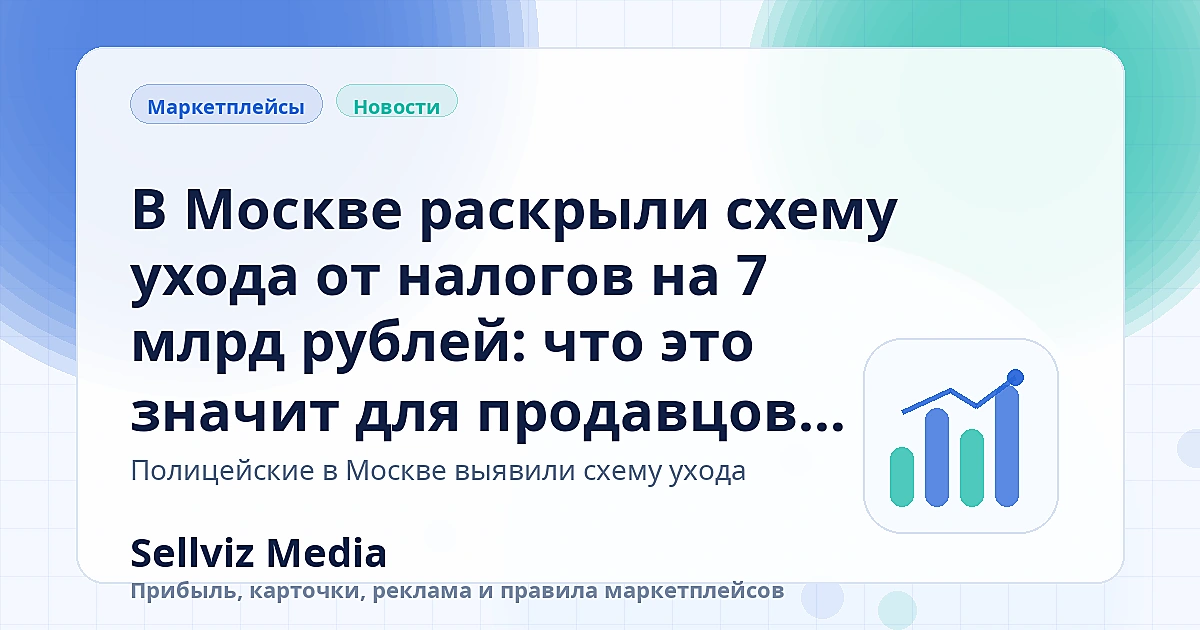 Обложка статьи «В Москве раскрыли схему ухода от налогов на 7 млрд рублей: что это значит для продавцов маркетплейсов» о теме «Разборы изменений» для продавцов маркетплейсов.