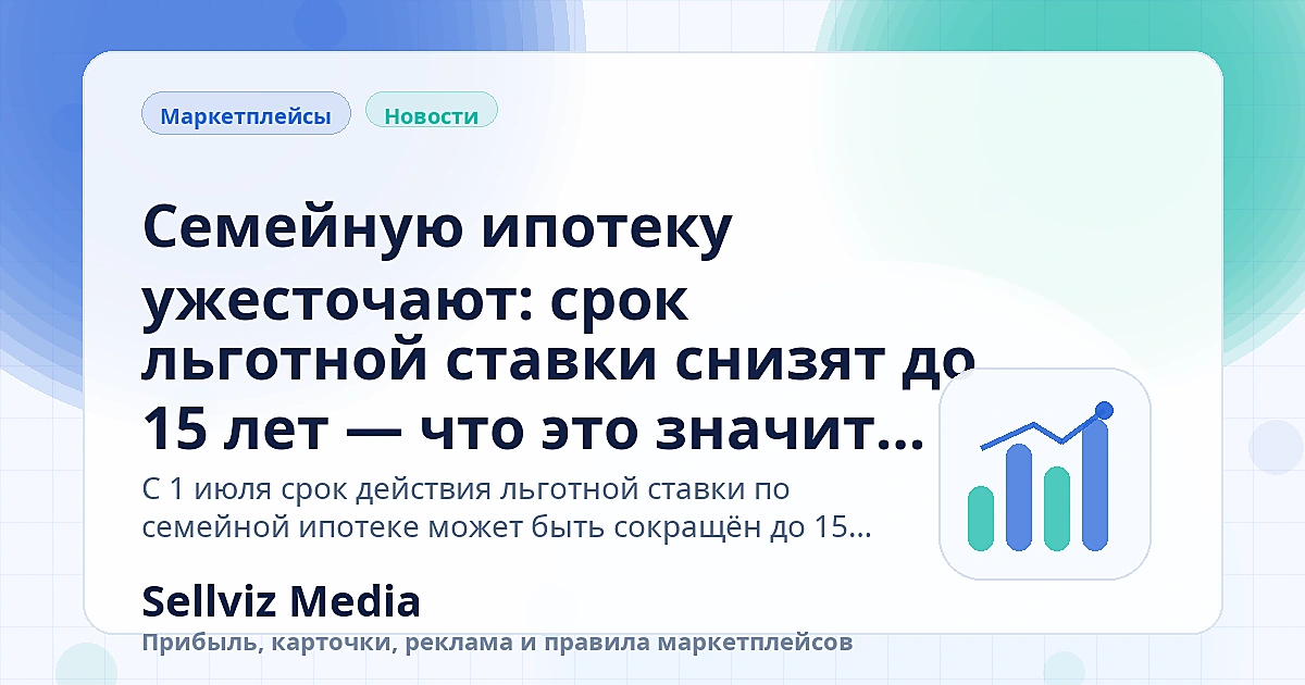Обложка статьи «Семейную ипотеку ужесточают: срок льготной ставки снизят до 15 лет — что это значит для продавцов маркетплейсов» о теме «Разборы изменений» для продавцов маркетплейсов.